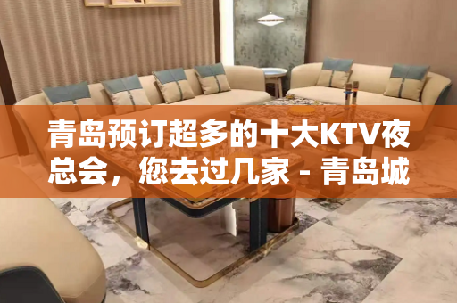 青岛预订超多的十大KTV夜总会，您去过几家 - 青岛城阳KTV大全 