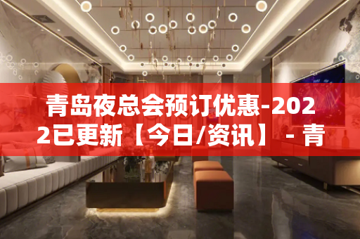 青岛夜总会预订优惠-2022已更新【今日/资讯】 - 青岛崂山KTV大全 