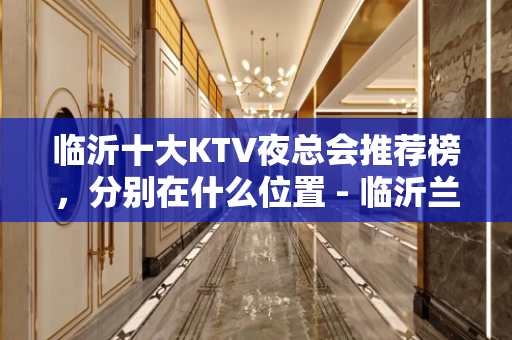临沂十大KTV夜总会推荐榜，分别在什么位置 - 临沂兰山KTV大全 