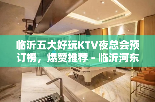 临沂五大好玩KTV夜总会预订榜，爆赞推荐 - 临沂河东KTV大全 