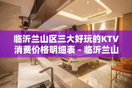 临沂兰山区三大好玩的KTV消费价格明细表 - 临沂兰山KTV大全 