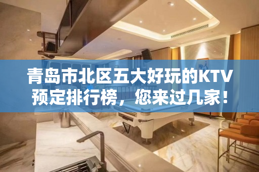 青岛市北区五大好玩的KTV预定排行榜，您来过几家！ - 青岛市北KTV大全 