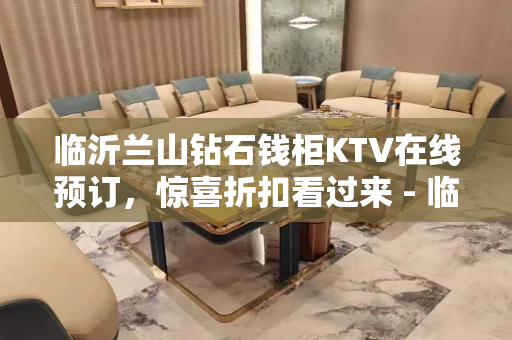 临沂兰山钻石钱柜KTV在线预订，惊喜折扣看过来 - 临沂兰山KTV大全 