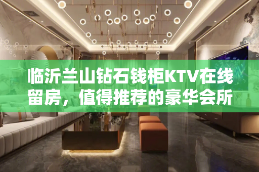 临沂兰山钻石钱柜KTV在线留房，值得推荐的豪华会所 - 临沂兰山KTV大全 
