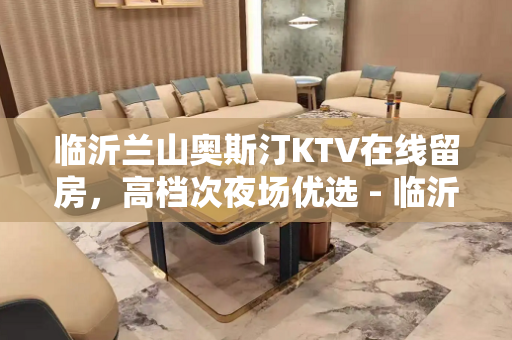 临沂兰山奥斯汀KTV在线留房，高档次夜场优选 - 临沂兰山KTV大全 