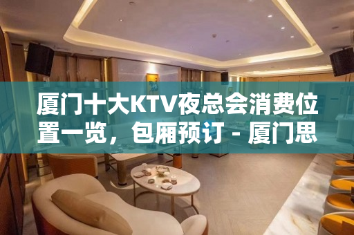 厦门十大KTV夜总会消费位置一览，包厢预订 - 厦门思明KTV大全 