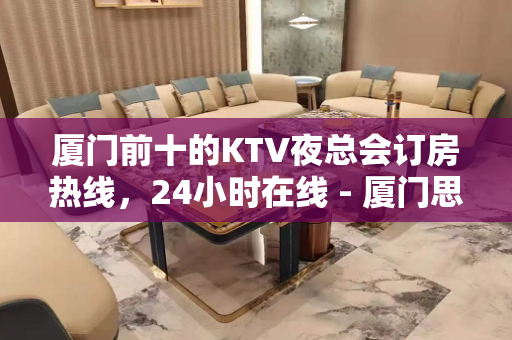 厦门前十的KTV夜总会订房热线，24小时在线 - 厦门思明KTV大全 