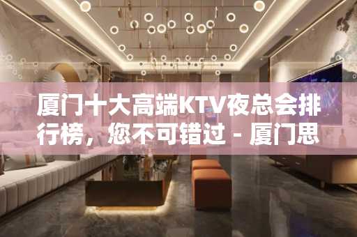 厦门十大高端KTV夜总会排行榜，您不可错过 - 厦门思明KTV大全 