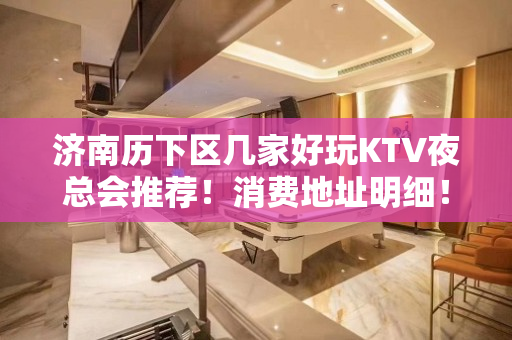 济南历下区几家好玩KTV夜总会推荐！消费地址明细！ - 济南历下KTV大全 