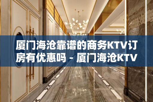 厦门海沧靠谱的商务KTV订房有优惠吗 - 厦门海沧KTV大全 
