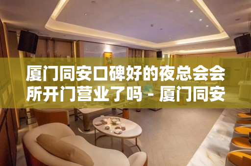 厦门同安口碑好的夜总会会所开门营业了吗 - 厦门同安KTV大全 