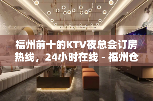 福州前十的KTV夜总会订房热线，24小时在线 - 福州仓山KTV大全 