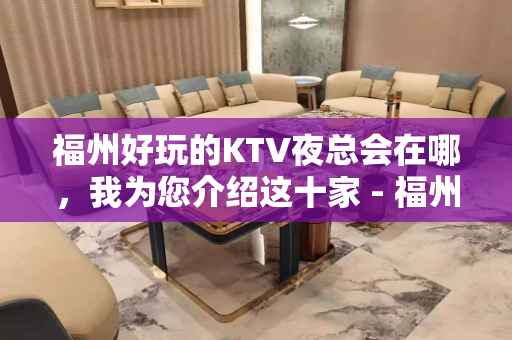 福州好玩的KTV夜总会在哪，我为您介绍这十家 - 福州仓山KTV大全 