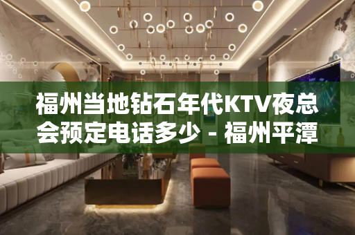 福州当地钻石年代KTV夜总会预定电话多少 - 福州平潭KTV大全 