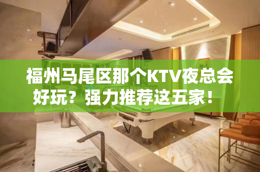 福州马尾区那个KTV夜总会好玩？强力推荐这五家！ - 福州马尾KTV大全 