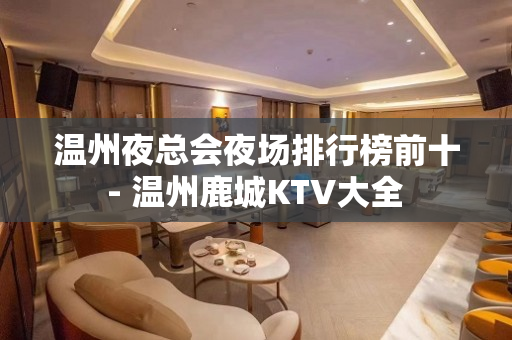 温州夜总会夜场排行榜前十 - 温州鹿城KTV大全 