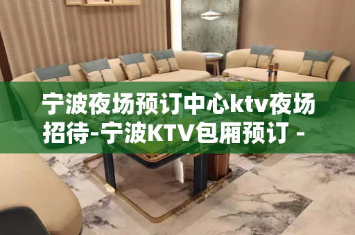宁波夜场预订中心ktv夜场招待-宁波KTV包厢预订 - 宁波鄞州KTV大全 