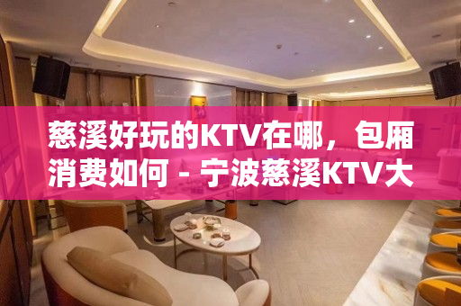 慈溪好玩的KTV在哪，包厢消费如何 - 宁波慈溪KTV大全 