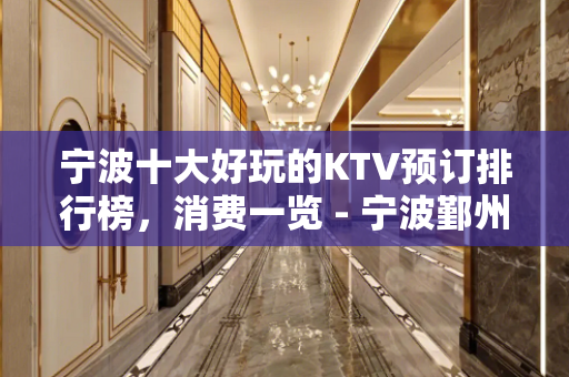 宁波十大好玩的KTV预订排行榜，消费一览 - 宁波鄞州KTV大全 