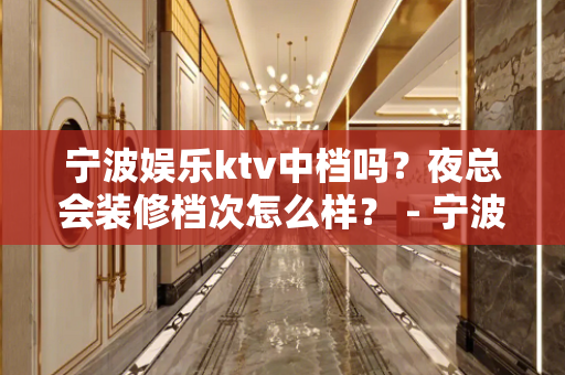 宁波娱乐ktv中档吗？夜总会装修档次怎么样？ - 宁波鄞州KTV大全 