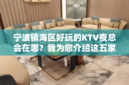 宁波镇海区好玩的KTV夜总会在哪？我为您介绍这五家 - 宁波镇海KTV大全 