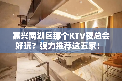 嘉兴南湖区那个KTV夜总会好玩？强力推荐这五家！ - 嘉兴南湖KTV大全 