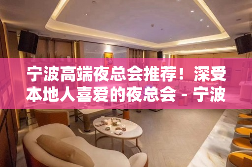 宁波高端夜总会推荐！深受本地人喜爱的夜总会 - 宁波镇海KTV大全 