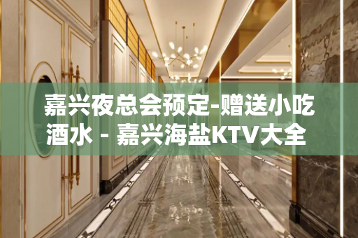 嘉兴夜总会预定-赠送小吃酒水 - 嘉兴海盐KTV大全 