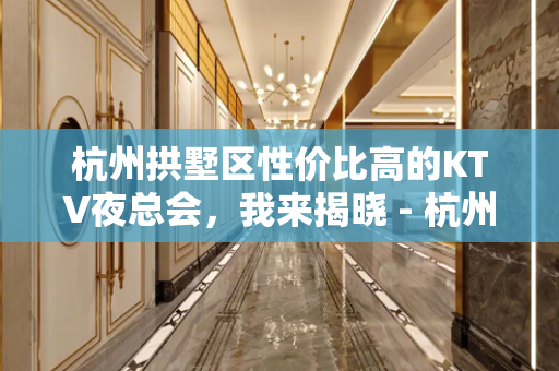 杭州拱墅区性价比高的KTV夜总会，我来揭晓 - 杭州拱墅KTV大全 