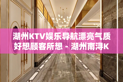 湖州KTV娱乐导航漂亮气质好想顾客所想 - 湖州南浔KTV大全 