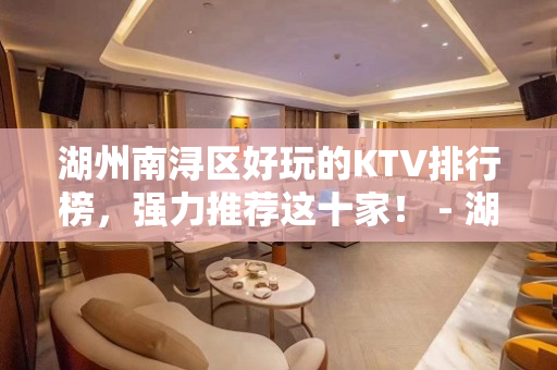 湖州南浔区好玩的KTV排行榜，强力推荐这十家！ - 湖州南浔KTV大全 