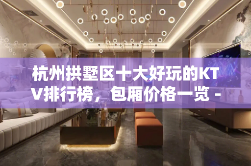 杭州拱墅区十大好玩的KTV排行榜，包厢价格一览 - 杭州拱墅KTV大全 