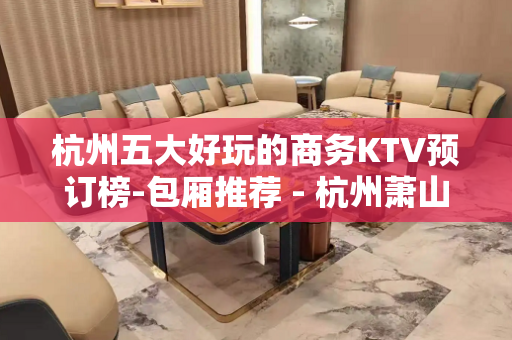 杭州五大好玩的商务KTV预订榜-包厢推荐 - 杭州萧山KTV大全 