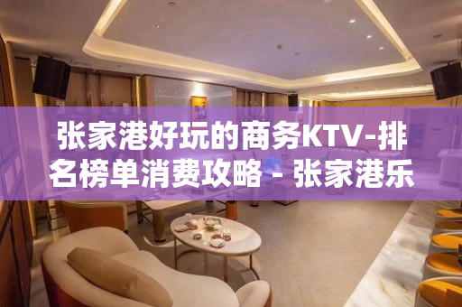 张家港好玩的商务KTV-排名榜单消费攻略 - 张家港乐余KTV大全 