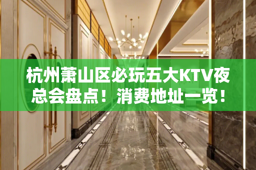 杭州萧山区必玩五大KTV夜总会盘点！消费地址一览！ - 杭州萧山KTV大全 