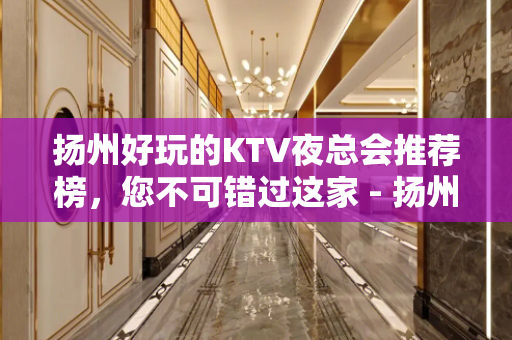 扬州好玩的KTV夜总会推荐榜，您不可错过这家 - 扬州邗江/维扬KTV大全 