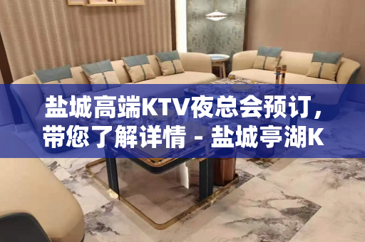盐城高端KTV夜总会预订，带您了解详情 - 盐城亭湖KTV大全 