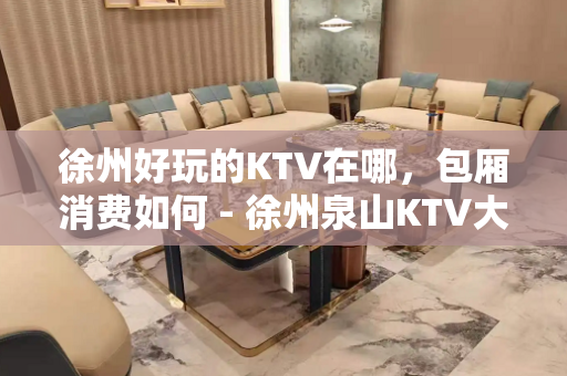 徐州好玩的KTV在哪，包厢消费如何 - 徐州泉山KTV大全 
