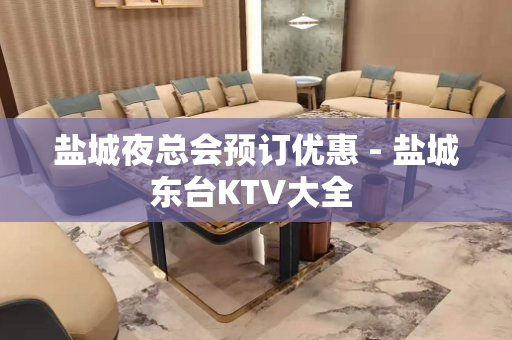 盐城夜总会预订优惠 - 盐城东台KTV大全 