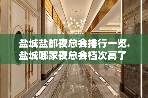 盐城盐都夜总会排行一览.盐城哪家夜总会档次高了 - 盐城亭湖KTV大全 