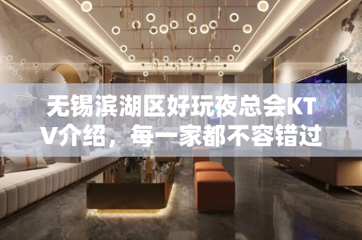 无锡滨湖区好玩夜总会KTV介绍，每一家都不容错过！ - 无锡滨湖KTV大全 