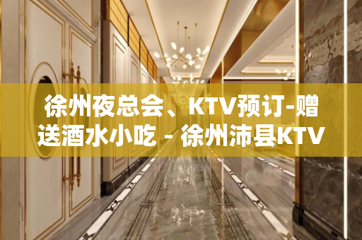 徐州夜总会、KTV预订-赠送酒水小吃 - 徐州沛县KTV大全 