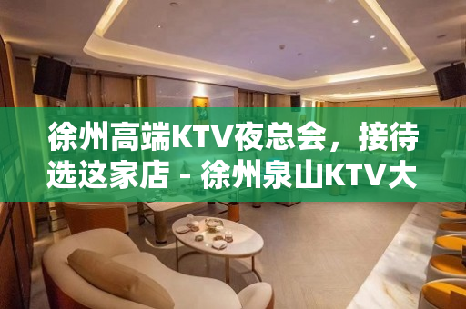 徐州高端KTV夜总会，接待选这家店 - 徐州泉山KTV大全 