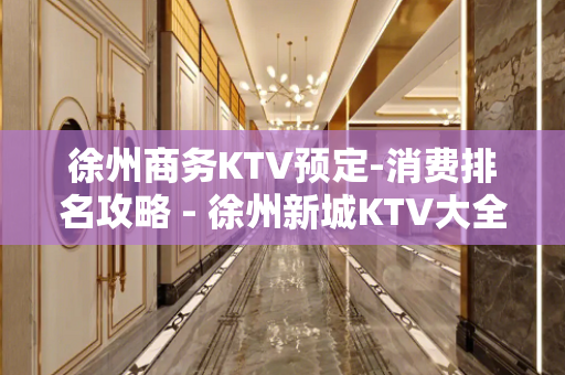 徐州商务KTV预定-消费排名攻略 - 徐州新城KTV大全 