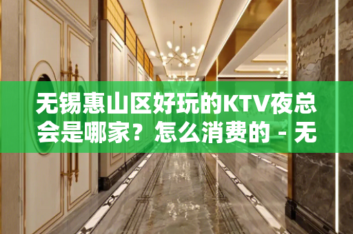 无锡惠山区好玩的KTV夜总会是哪家？怎么消费的 - 无锡惠山KTV大全 
