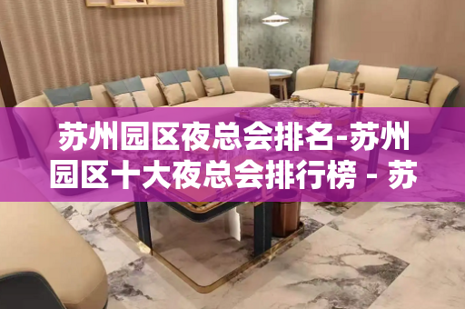 苏州园区夜总会排名-苏州园区十大夜总会排行榜 - 苏州园区KTV大全 