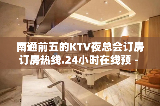 南通前五的KTV夜总会订房订房热线.24小时在线预 - 南通崇川KTV大全 