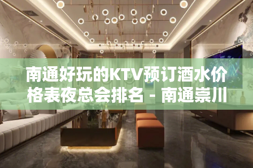 南通好玩的KTV预订酒水价格表夜总会排名 - 南通崇川KTV大全 