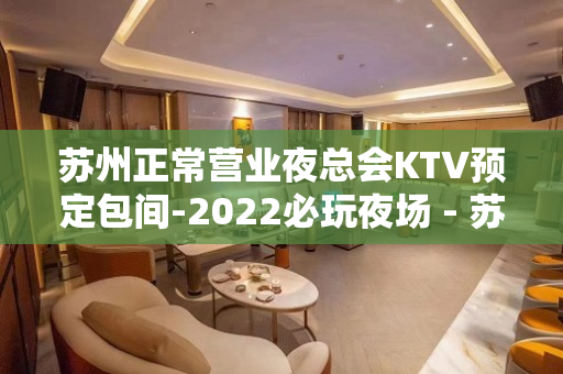 苏州正常营业夜总会KTV预定包间-2022必玩夜场 - 苏州姑苏/沧浪/金阊/平江KTV大全 