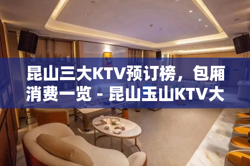 昆山三大KTV预订榜，包厢消费一览 - 昆山玉山KTV大全 